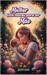 Livro Mulher você nasceu para ser Mãe: Uma Jornada Através da Fé, da Ciência e da Experiência para Desvendar o Propósito da Maternidade