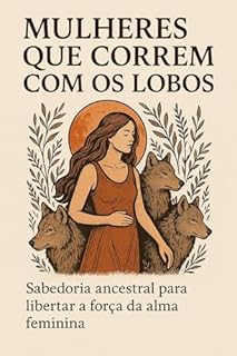 Livro Mulheres que Correm com os Lobos Kindle : Sabedoria ancestral para libertar a força da alma feminina (Despertando a Alma Feminina)