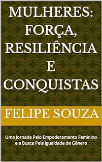 Livro Mulheres: Força, Resiliência e Conquistas: Uma Jornada Pelo Empoderamento Feminino e a Busca Pela Igualdade de Gênero
