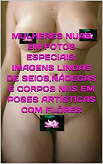 Livro MULHERES NUAS EM FOTOS ESPECIAIS: IMAGENS LINDAS DE SEIOS,NÁDEGAS E CORPOS NUS EM POSES ARTÍSTICAS COM FLÔRES