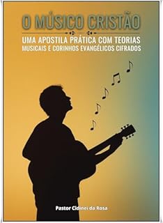 Livro O MÚSICO CRISTÃO: Uma apostila prática com teorias musicais e corinhos evangélicos cifrados