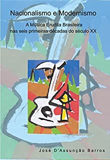 Livro Nacionalismo e Modernismo: A Música Erudita Brasileira nas seis primeiras décadas do século XX