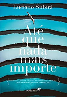 Livro ATÉ QUE NADA MAIS IMPORTE: Como viver longe de um mundo de performances religiosas e mais próximo do que Deus espera de você