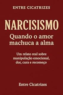 Narcisismo Quando o Amor Machuca a Alma : um relato real sobre manipulação emocional, dor, cura e recomeço