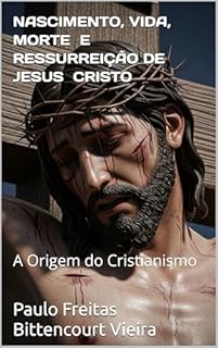 Livro NASCIMENTO, VIDA, MORTE E RESSURREIÇÃO DE JESUS CRISTO: A Origem do Cristianismo