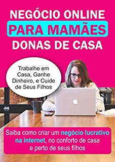 Livro Negócio Online Para Mamães Donas de Casa: Saiba como criar um Negócio Lucrativo na Internet, no Conforto de Casa e Perto de Seus Filhos