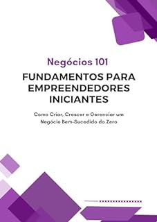 Livro Negócios 101: Fundamentos para Empreendedores Iniciantes: Como Criar, Crescer e Gerenciar um Negócio Bem-Sucedido do Zero
