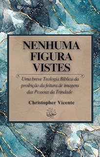 Livro Nenhuma figura vistes: Uma breve Teologia Bíblica da proibição da feitura de imagens das Pessoas da Trindade