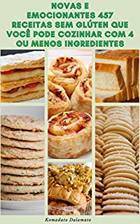 Novas E Emocionantes 457 Receitas Sem Glúten Que Você Pode Cozinhar Com 4 Ou Menos Ingredientes : Receitas Para Café Da Manhã, Almoço, Vegetariano, Salada, Sopa, Aperitivos, Arroz, Feijão, Molho