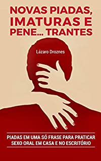 Livro Novas Piadas, Imaturas e  Pene...trantes.: Piadas em uma só frase para praticar sexo oral em casa e no escritório (SÉRIE: HUMOR EM UMA SÓ FRASE Volume IV Livro 4)