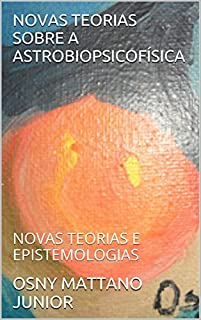 Livro NOVAS TEORIAS SOBRE A ASTROBIOPSICOFÍSICA: NOVAS TEORIAS E EPISTEMOLOGIAS