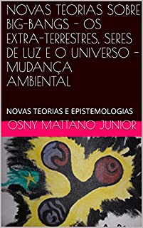 Livro NOVAS TEORIAS SOBRE BIG-BANGS - OS EXTRA-TERRESTRES, SERES DE LUZ E O UNIVERSO - MUDANÇA AMBIENTAL: NOVAS TEORIAS E EPISTEMOLOGIAS