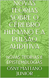 Livro NOVAS TEORIAS SOBRE O CÉREBRO HUMANO E A PULSÃO AUDITIVA: NOVAS TEORIAS E EPISTEMOLOGIAS