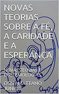 Livro NOVAS TEORIAS SOBRE A FÉ, A CARIDADE E A ESPERANÇA: NOVAS TEORIAS E EPISTEMOLOGIAS