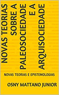 Livro NOVAS TEORIAS SOBRE A PALEOSOCIEDADE E A ARQUISOCIEDADE: NOVAS TEORIAS E EPISTEMOLOGIAS