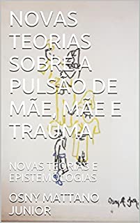 Livro NOVAS TEORIAS SOBRE A PULSÃO DE MÃE, MÃE E TRAUMA: NOVAS TEORIAS E EPISTEMOLOGIAS