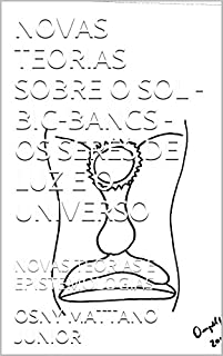 Livro NOVAS TEORIAS SOBRE O SOL - BIG-BANGS - OS SERES DE LUZ E O UNIVERSO: NOVAS TEORIAS E EPISTEMOLOGIAS