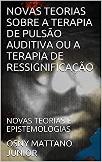 Livro NOVAS TEORIAS SOBRE A TERAPIA DE PULSÃO AUDITIVA OU A TERAPIA DE RESSIGNIFICAÇÃO: NOVAS TEORIAS E EPISTEMOLOGIAS