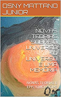 Livro NOVAS TEORIAS SOBRE O UNIVERSO - O UNIVERSO É UMA MEMÓRIA: NOVAS TEORIAS E EPISTEMOLOGIAS