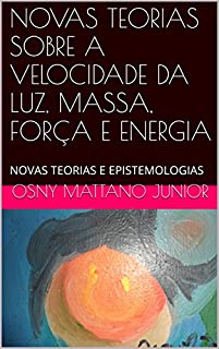 Livro NOVAS TEORIAS SOBRE A VELOCIDADE DA LUZ, MASSA, FORÇA E ENERGIA: NOVAS TEORIAS E EPISTEMOLOGIAS