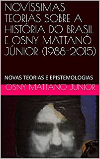 Livro NOVÍSSIMAS TEORIAS SOBRE A HISTÓRIA DO BRASIL E OSNY MATTANÓ JÚNIOR (1988-2015): NOVAS TEORIAS E EPISTEMOLOGIAS