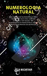 Numerologia Natural: Guia Básico De Numerologia Para Destravar Sua Vida, Ganhar Dinheiro, Ter Saúde, Ter Independência Financeira E Usar A Força Dos Números Da Astrologia