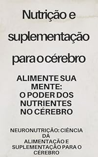 Livro Nutrição e suplementação para o cérebro - NeuroNutrição: Ciência da Alimentação e Suplementação para o Cérebro: Alimente sua Mente: O Poder dos Nutrientes no Cérebro