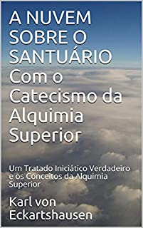 A NUVEM SOBRE O SANTUÁRIO Com o Catecismo da Alquimia Superior : Um Tratado Iniciático Verdadeiro e os Conceitos da Alquimia Superior