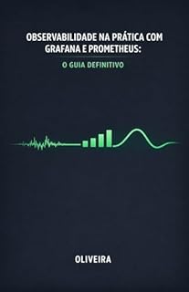 Livro Observabilidade na Prática com Grafana e Prometheus: O Guia Definitivo: Do Zero ao Dashboard: Como monitorar aplicações, criar alertas inteligentes e acabar com o "voo cego" em sistemas distribuídos