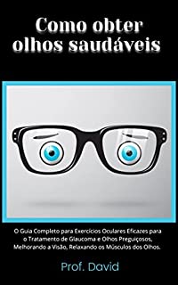 Livro Como obter olhos saudáveis : O Guia Completo para Exercícios Oculares Eficazes para o Tratamento de Glaucoma e Olhos Preguiçosos, Melhorando a Visão, Relaxando os Músculos dos Olhos.
