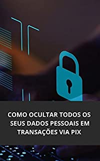 Livro COMO OCULTAR TODOS OS SEUS DADOS PESSOAIS NAS TRANSAÇÕES VIA PIX