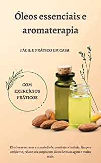 Livro Óleos essenciais e aromaterapia - Fácil e prático em casa - com exercícios práticos: Elimine o estresse e a ansiedade, combata a insônia, limpe o ambiente, relaxe seu corpo com óleos de massagem