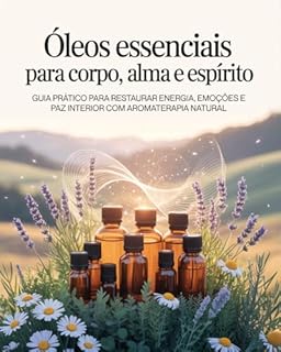Livro Óleos Essenciais para Corpo, Alma e Espírito: Guia prático para restaurar energia, emoções e paz interior com aromaterapia natural