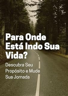 Para Onde Está Indo Sua Vida? : Descubra Seu Propósito e Mude Sua Jornada