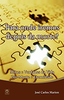 Livro PARA ONDE IREMOS DEPOIS DA MORTE?: Mitos e Verdades da Vida Pós-Morte e Eternidade