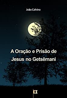 Livro A Oração e Prisão de Jesus no Getsêmani, por João Calvino: O Segundo de uma Série de 8 Sermões sobre a Paixão de Cristo