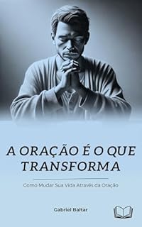 A Oração é o que Transforma: Como mudar a sua vida através da Oração