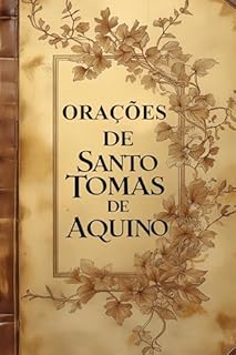Livro Orações de Santo Tomás de Aquino: Orações Diárias, Orações Litúrgicas e Sacramentais e Orações Compostas por Devotos