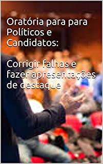 Livro Oratória para para Políticos e Candidatos: Corrigir falhas no discurso e fazer apresentações de destaque
