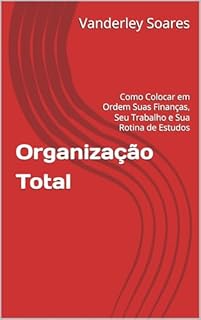 Organização Total: Como Colocar em Ordem Suas Finanças, Seu Trabalho e Sua Rotina de Estudos