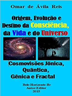 Origem, Evolução e Destino da Consciência,da Vida e do Universo: Cosmovisões jônica, quântica, gênica e fractal