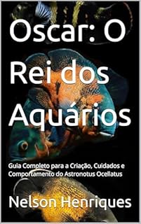 Livro Oscar: O Rei dos Aquários: Guia Completo para a Criação, Cuidados e Comportamento do Astronotus Ocellatus