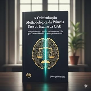 Livro A Otimização Metodológica da Primeira Fase do Exame da OAB: Redução da Carga Cognitiva Irrelevante como Pilar para a Justiça e Eficácia da Avaliação Profissional