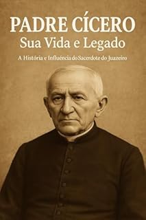 Livro Padre Cícero Sua Vida e Legado: A história e influência do Sacerdote do Juazeiro