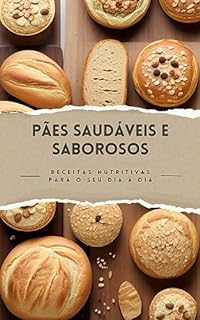 Livro Pães Saudáveis e Saborosos Receitas Nutritivas para o Seu Dia a Dia: Receitas Nutritivas para o Seu Dia a Dia