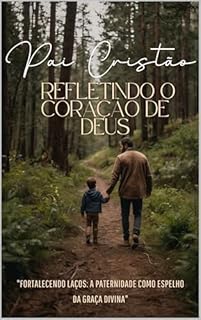Livro Pai Cristão: Refletindo o Coração de Deus: "Fortalecendo Laços: A Paternidade como Espelho da Graça Divina"