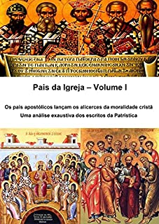Pais da Igreja – Volume I: Os pais apostólicos lançam os alicerces da moralidade cristã Uma análise exaustiva dos escritos da Patrística