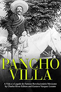 Pancho Villa: A Vida e o Legado do Famoso Revolucionário Mexicano