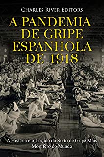A Pandemia de Gripe Espanhola de 1918: A História e o Legado do Surto de Gripe Mais Mortífero do Mundo