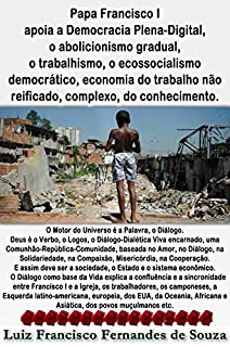 Papa Francisco I apoia a Democracia Plena-Digital, o abolicionismo gradual, o trabalhismo, o ecossocialismo democrático, economia do trabalho não reificado, complexo, do conhecimento.